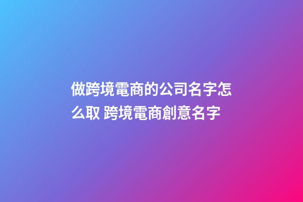 做跨境電商的公司名字怎么取 跨境電商創意名字